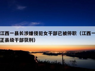 江西一县长涉嫌侵犯女干部已被停职（江西一正县级干部获刑）