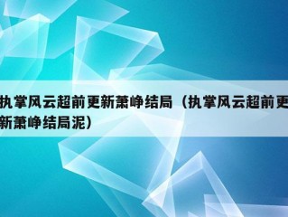 执掌风云超前更新萧峥结局（执掌风云超前更新萧峥结局泥）