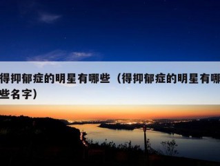 得抑郁症的明星有哪些（得抑郁症的明星有哪些名字）