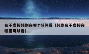 名不虚传韩剧在哪个软件看（韩剧名不虚传在哪里可以看）