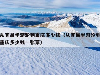 从宜昌坐游轮到重庆多少钱（从宜昌坐游轮到重庆多少钱一张票）