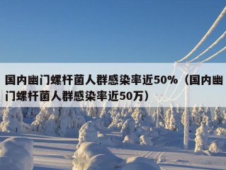 国内幽门螺杆菌人群感染率近50%（国内幽门螺杆菌人群感染率近50万）