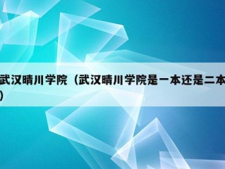 武汉晴川学院（武汉晴川学院是一本还是二本）