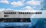 电脑桌面壁纸（电脑桌面壁纸2024最新款图片）