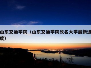 山东交通学院（山东交通学院改名大学最新进度）