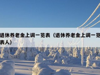 退休养老金上调一览表（退休养老金上调一览表人）