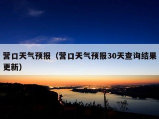 营口天气预报（营口天气预报30天查询结果更新）