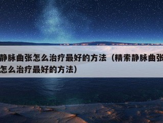 静脉曲张怎么治疗最好的方法（精索静脉曲张怎么治疗最好的方法）