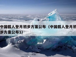 中国载人登月初步方案公布（中国载人登月初步方案公布1）