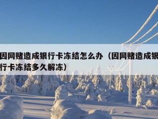 因网赌造成银行卡冻结怎么办（因网赌造成银行卡冻结多久解冻）