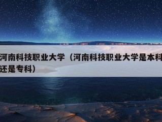 河南科技职业大学（河南科技职业大学是本科还是专科）