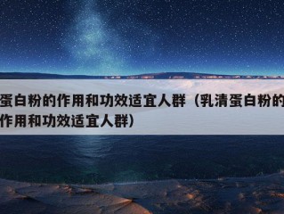 蛋白粉的作用和功效适宜人群（乳清蛋白粉的作用和功效适宜人群）