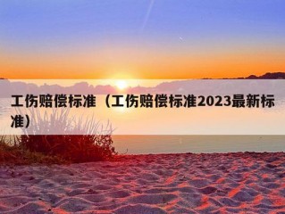 工伤赔偿标准（工伤赔偿标准2023最新标准）