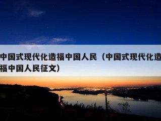 中国式现代化造福中国人民（中国式现代化造福中国人民征文）