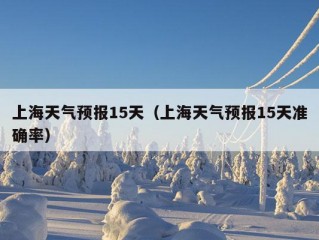 上海天气预报15天（上海天气预报15天准确率）