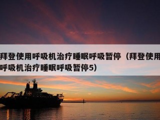 拜登使用呼吸机治疗睡眠呼吸暂停（拜登使用呼吸机治疗睡眠呼吸暂停5）