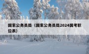 国家公务员局（国家公务员局2024国考职位表）