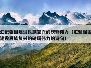 汇聚强国建设民族复兴的磅礴伟力（汇聚强国建设民族复兴的磅礴伟力的诗句）