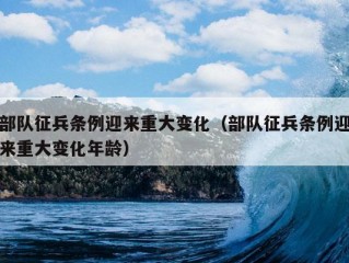 部队征兵条例迎来重大变化（部队征兵条例迎来重大变化年龄）