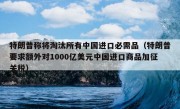 特朗普称将淘汰所有中国进口必需品（特朗普要求额外对1000亿美元中国进口商品加征关税）