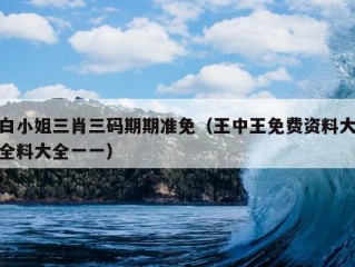 白小姐三肖三码期期准免（王中王免费资料大全料大全一一）