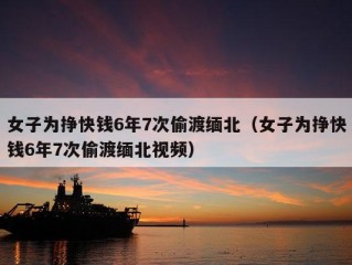 女子为挣快钱6年7次偷渡缅北（女子为挣快钱6年7次偷渡缅北视频）