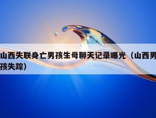 山西失联身亡男孩生母聊天记录曝光（山西男孩失踪）