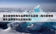 海尔统帅和海尔品牌有什么区别（海尔统帅和海尔品牌有什么区别冰箱）