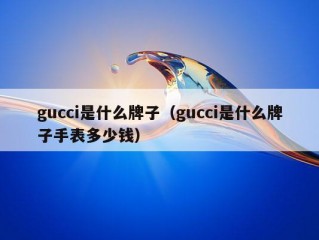 gucci是什么牌子（gucci是什么牌子手表多少钱）