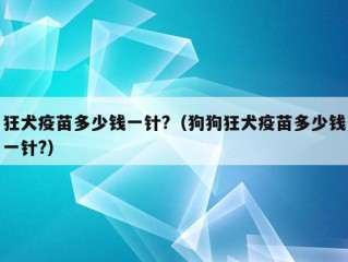 狂犬疫苗多少钱一针?（狗狗狂犬疫苗多少钱一针?）