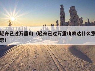 轻舟已过万重山（轻舟已过万重山表达什么意思）