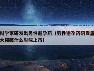 科学家研发出男性避孕药（男性避孕药研发重大突破什么时候上市）