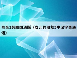 母亲3韩剧国语版（女儿的朋友5中汉字晋通话）