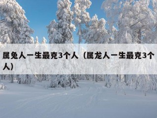 属兔人一生最克3个人（属龙人一生最克3个人）