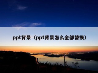 ppt背景（ppt背景怎么全部替换）