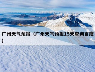 广州天气预报（广州天气预报15天查询百度）