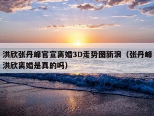 洪欣张丹峰官宣离婚3D走势图新浪（张丹峰洪欣离婚是真的吗）