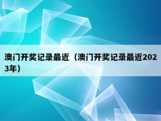 澳门开奖记录最近（澳门开奖记录最近2023年）