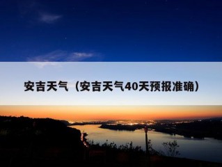 安吉天气（安吉天气40天预报准确）