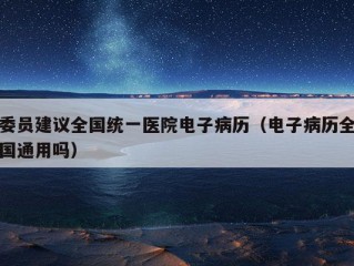 委员建议全国统一医院电子病历（电子病历全国通用吗）