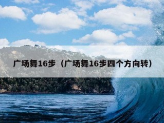 广场舞16步（广场舞16步四个方向转）