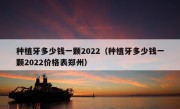 种植牙多少钱一颗2022（种植牙多少钱一颗2022价格表郑州）