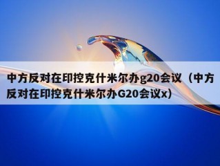 中方反对在印控克什米尔办g20会议（中方反对在印控克什米尔办G20会议x）