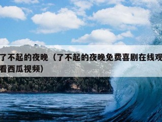 了不起的夜晚（了不起的夜晚免费喜剧在线观看西瓜视频）