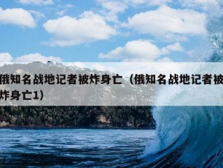 俄知名战地记者被炸身亡（俄知名战地记者被炸身亡1）