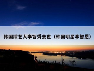 韩国综艺人李智秀去世（韩国明星李智恩）