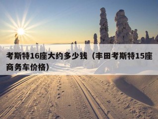 考斯特16座大约多少钱（丰田考斯特15座商务车价格）