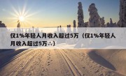 仅1%年轻人月收入超过5万（仅1%年轻人月收入超过5万∴）