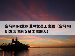 宝马MINI发冰淇淋女员工离职（宝马MINI发冰淇淋女员工离职大）