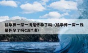 验孕棒一深一浅是怀孕了吗（验孕棒一深一浅是怀孕了吗C深T浅）